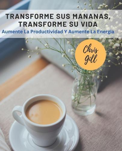 Transforme Sus Mananas, Transforme Su Vida: Aumente La Productividad Y Aumente La Energia