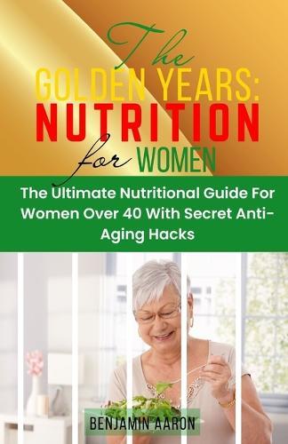 The Golden Years: NUTRITION FOR WOMEN OVER 40: The Ultimate Nutrition Guide for Women Over 40