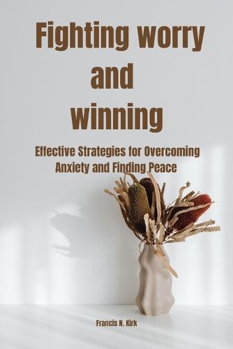 Fighting worry and winning: Effective Strategies for Overcoming Anxiety and Finding Peace