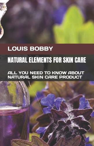 Natural Elements for Skin Care: All You Need to Know about Natural Skin Care Product