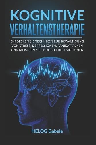 Kognitive Verhaltenstherapie: Entdecken Sie Techniken zur Bewältigung von Stress, Depressionen, Panikattacken und meistern Sie endlich Ihre Emotionen