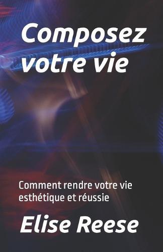 Composez votre vie: Comment rendre votre vie esthetique et reussie