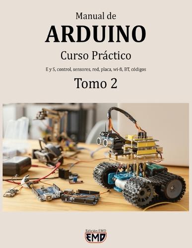 Manual de Arduino: Curso Práctico. E y S, control, sensores, red, placa, wi-fi, BT, códigos. Tomo 2
