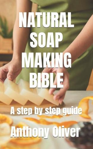 Natural Soap Making Bible: A step by step guide