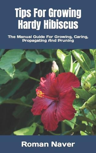 Tips For Growing Hardy Hibiscus: The Manual Guide For Growing, Caring, Propagating And Pruning