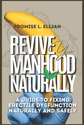 Revive Your Manhood Naturally: A Guide to Fixing Erectile Dysfunction Naturally and Safely