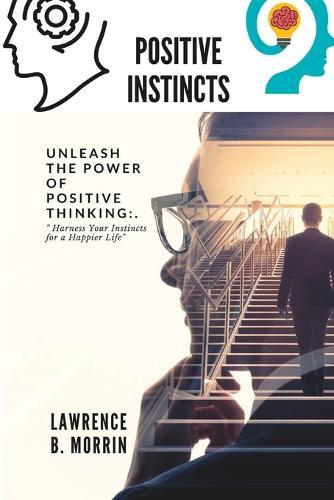 Positive instincts: Unlock the secrets of your positive instincts and unleash your true potential