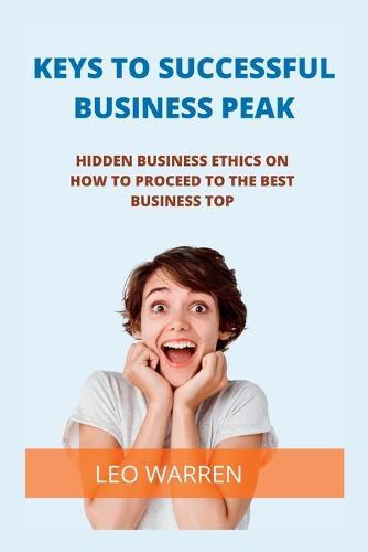 Keys to Successful Business Peak: Hidden business ethics on how to proceed to the best Business top