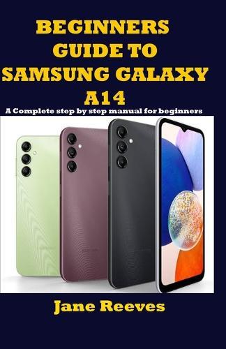 Beginners Guide to Samsung Galaxy A14: A Complete step by step manual for beginners