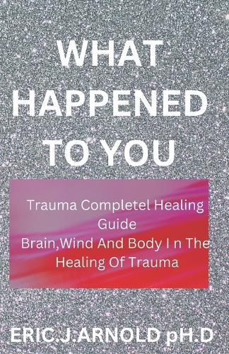 What Happened to You: Trauma Complete Healing Guide
