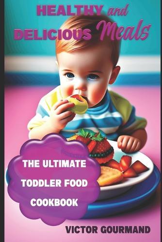 Healthy and Delicious Meals: The Ultimate Toddler Food Cookbook