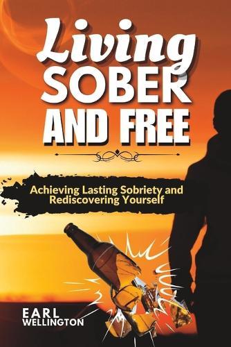 Living Sober and Free: Achieving Lasting Sobriety and Rediscovering Yourself