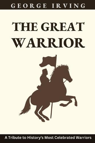 The Great Warriors: Champions of Courage: A Tribute to History's Most Celebrated Warriors.