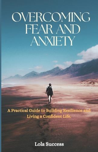 Overcoming Fear And Anxiety: A Practical Guide to Building Resilience and Living a Confident Life
