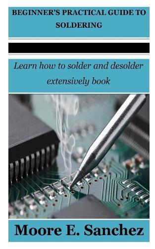 Beginner's Practical Guide to Soldering: Learn how to solder and desolder extensively book