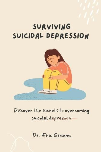 Surviving Suicidal Depression: Discover the secrets to overcoming suicidal depression.