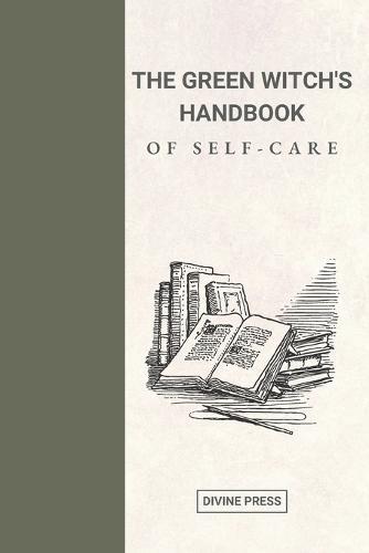The Green Witch's Handbook of Self-Care: Harnessing the Power of Nature for Balance and Rejuvenation