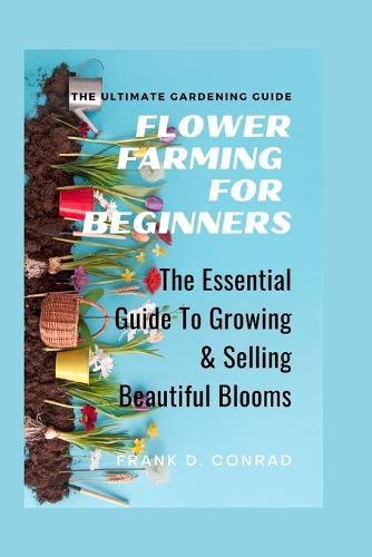 Flower Farming for Beginners: The Essential Guide To Growing & Selling Beautiful Blooms