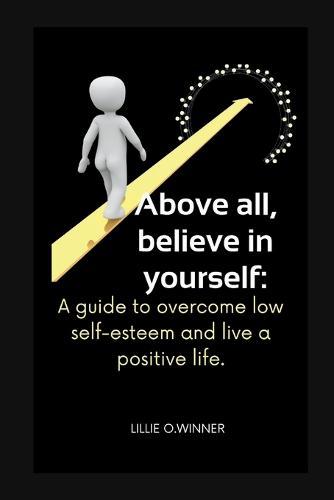 Above all, believe in yourself: A guide to overcome low self-esteem and live a positive life