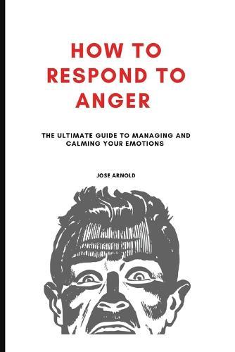 How to Respond to Anger: The Ultimate guide to managing and calming your emotions