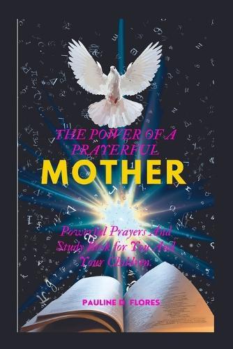 The Power of a Prayerful Mother: Powerful Prayers And Study Book for You And Your Children.