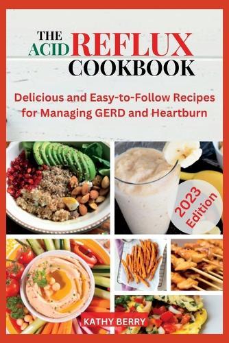 The Acid Reflux Cookbook: Delicious and Easy-to-Follow Recipes for Managing GERD and Heartburn.