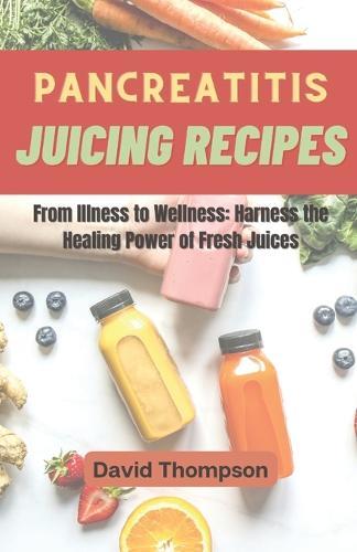Pancreatitis Juicing Recipes: From Illness to Wellness: Harness the Healing Power of Fresh Juices