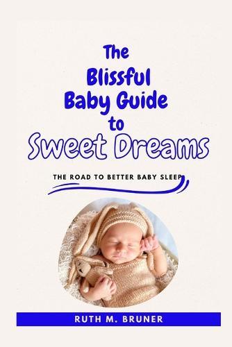 The Blissful Baby Guide To Sweet Dreams: The Road To Better Baby Sleep