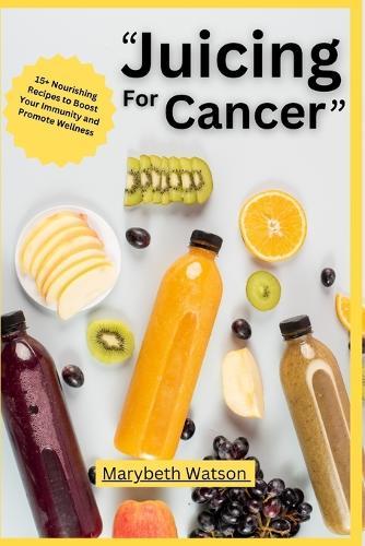 Juicing for Cancer Recipes Book: 15+ Nourishing Recipes to Boost Your Immunity and Promote Wellness