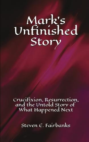 Mark's Unfinished Story: Crucifixion, Resurrection, and the Untold Story of What Happened Next