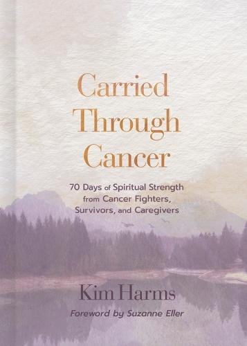 Carried Through Cancer: 70 Days of Spiritual Strength from Cancer Fighters, Survivors, and Caregivers