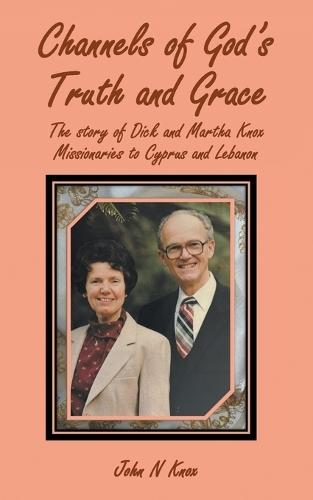 Channels of God's Truth and Grace: The story of Dick and Martha Knox Missionaries to Cyprus and Lebanon