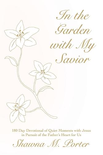 In the Garden with My Savior: 180 Day Devotional of Quiet Moments with Jesus in Pursuit of the Father's Heart for Us