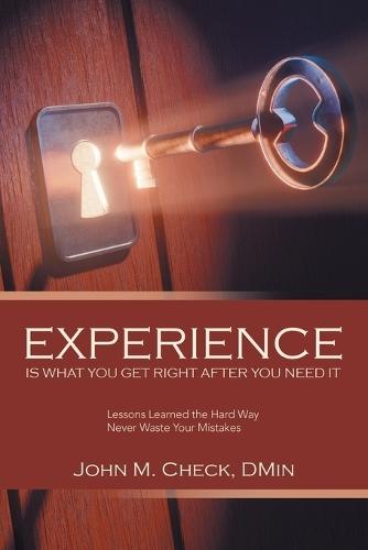 Experience Is What You Get Right After You Need It: Lessons Learned the Hard Way Never Waste Your Mistakes