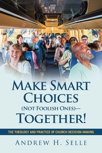 Make Smart Choices (Not Foolish Ones)-Together!: The Theology and Practice of Church Decision-Making