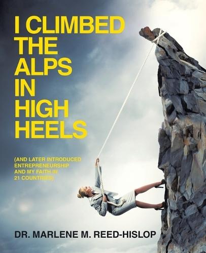 I Climbed the Alps in High Heels: (and later introduced entrepreneurship and my faith in 21 countries)
