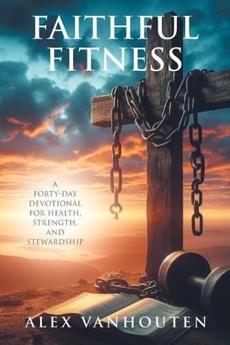 Faithful Fitness: A Forty-Day Devotional for Health, Strength, and Stewardship