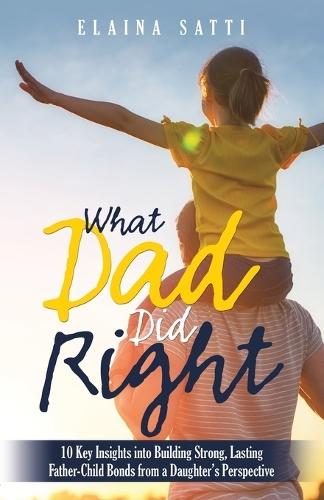 What Dad Did Right: 10 Key Insights into Building Strong, Lasting Father-Child Bonds from a Daughter's Perspective