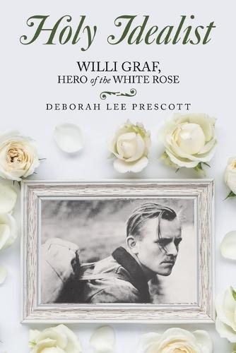 Holy Idealist: Willi Graf, Hero of the White Rose