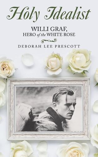 Holy Idealist: Willi Graf, Hero of the White Rose