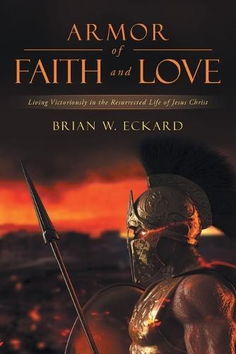 Armor of Faith and Love: Living Victoriously in the Resurrected Life of Jesus Christ