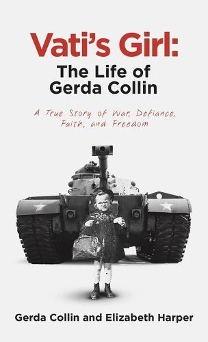 Vati's Girl: The Life of Gerda Collin: A True Story of War, Defiance, Faith, and Freedom