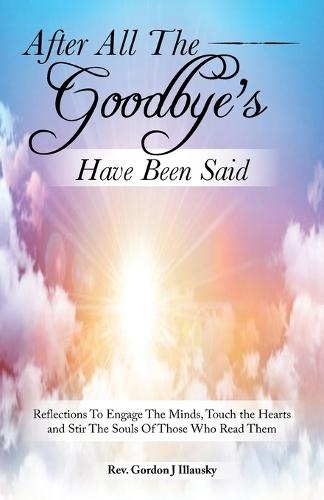 After All The Goodbye's Have Been Said: Reflections To Engage The Minds, Touch the Hearts and Stir The Souls Of Those Who Read Them
