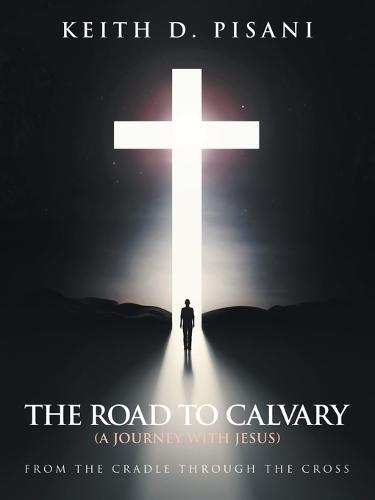 The Road to Calvary: (A Journey with Jesus) From the Cradle Through the Cross