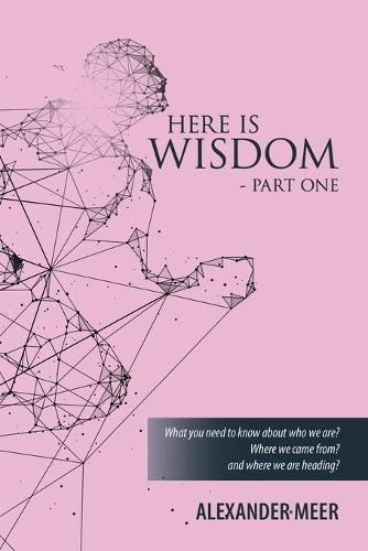 Here Is Wisdom - Part One: What you need to know about who we are? Where we came from? and where we are heading?