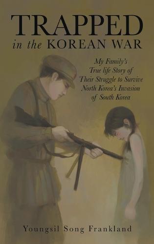 Trapped in the Korean War: My Family's True life Story of Their Struggle to Survive North Korea's Invasion of South Korea