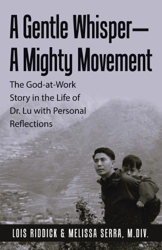 A Gentle Whisper-A Mighty Movement: The God-at-Work Story in the Life of Dr. Lu with Personal Reflections