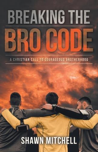 Breaking The Bro Code: A Christian Call to Courageous Brotherhood