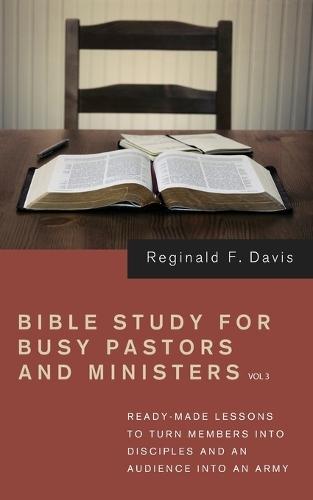 Bible Study for Busy Pastors and Ministers, Volume 3: Ready-Made Lessons to Transform Members Into Disciples and an Audience Into an Army