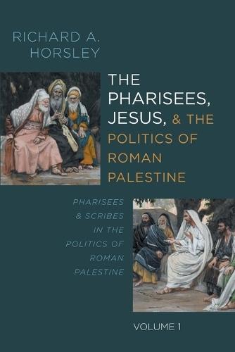 The Pharisees, Jesus, and the Politics of Roman Palestine, Volume 1: Pharisees and Scribes in the Politics of Roman Palestine